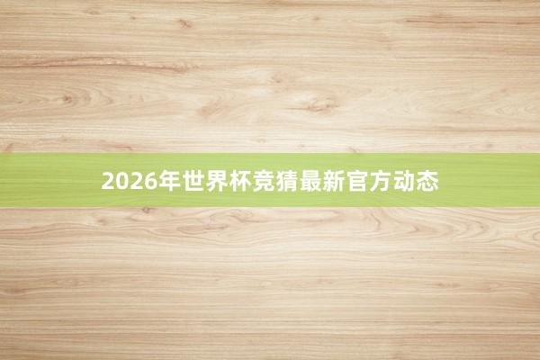 2026年世界杯竞猜最新官方动态