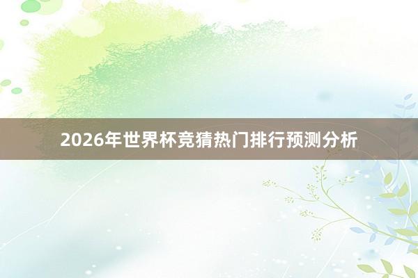 2026年世界杯竞猜热门排行预测分析