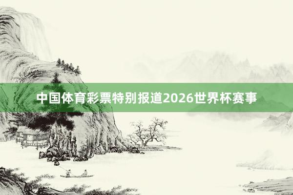 中国体育彩票特别报道2026世界杯赛事
