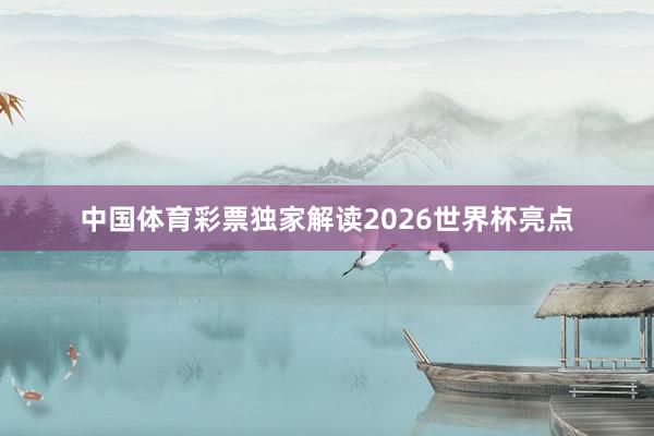 中国体育彩票独家解读2026世界杯亮点