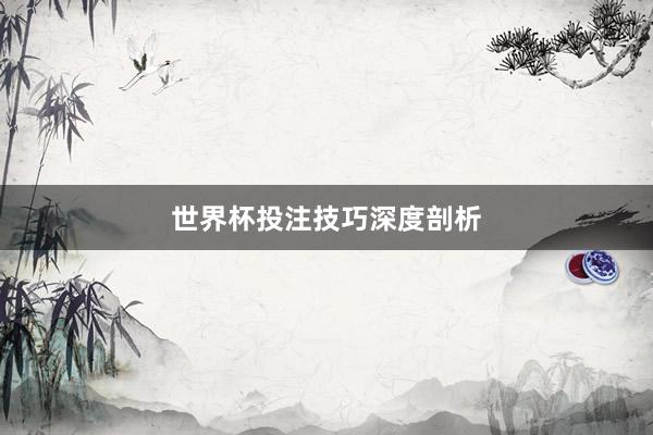 世界杯投注技巧深度剖析