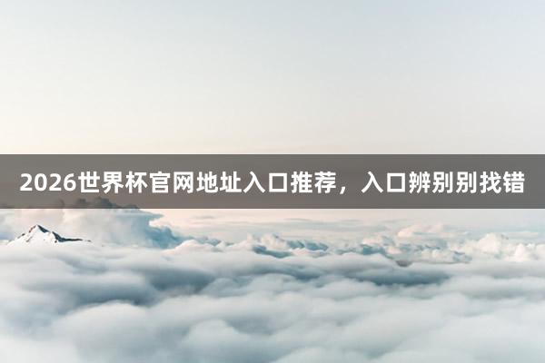 2026世界杯官网地址入口推荐，入口辨别别找错