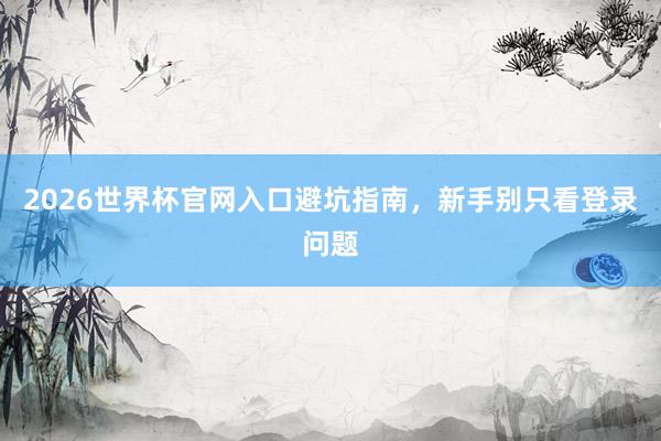 2026世界杯官网入口避坑指南，新手别只看登录问题