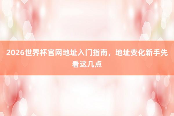 2026世界杯官网地址入门指南，地址变化新手先看这几点