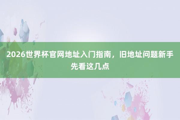 2026世界杯官网地址入门指南，旧地址问题新手先看这几点