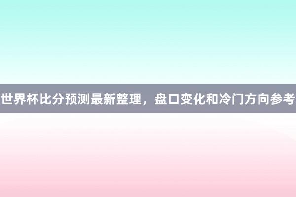 世界杯比分预测最新整理，盘口变化和冷门方向参考