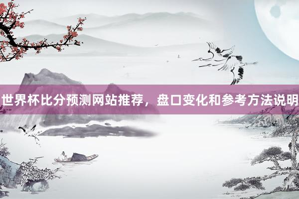 世界杯比分预测网站推荐，盘口变化和参考方法说明