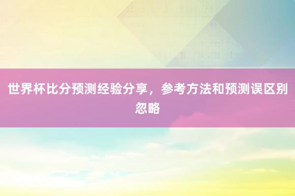 世界杯比分预测经验分享，参考方法和预测误区别忽略