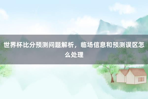世界杯比分预测问题解析，临场信息和预测误区怎么处理