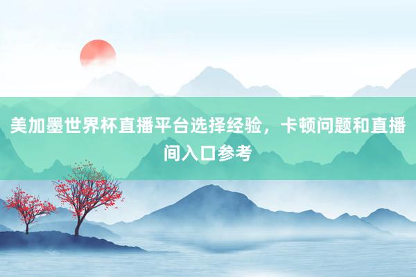 美加墨世界杯直播平台选择经验，卡顿问题和直播间入口参考