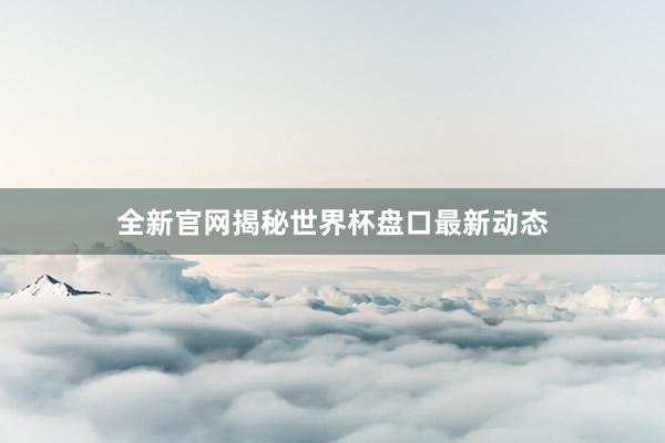 全新官网揭秘世界杯盘口最新动态