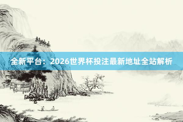 全新平台:2026世界杯投注最新地址全站解析