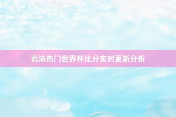高清热门世界杯比分实时更新分析