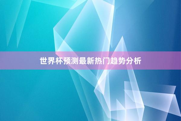 世界杯预测最新热门趋势分析
