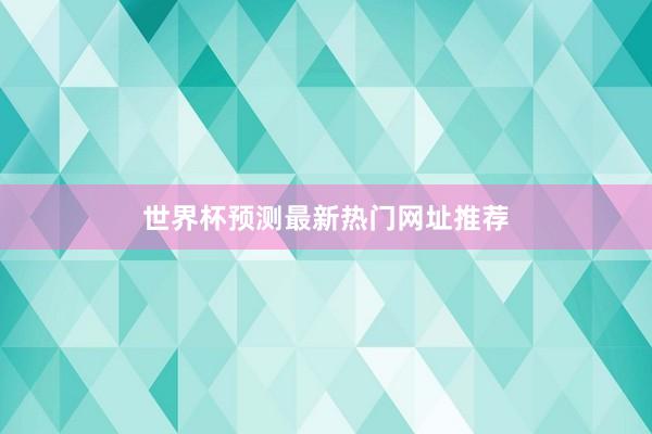 世界杯预测最新热门网址推荐